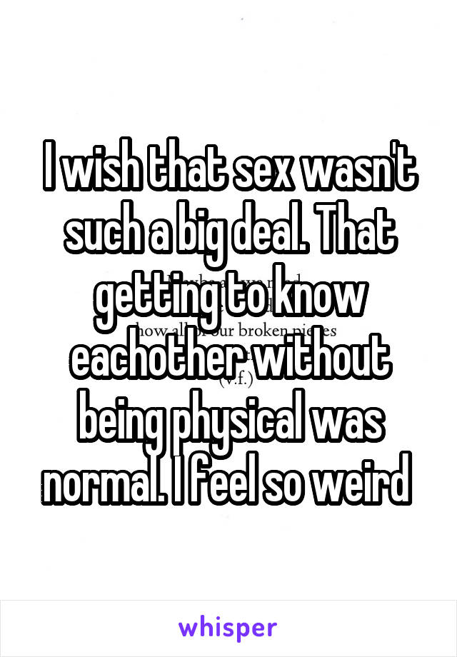 I wish that sex wasn't such a big deal. That getting to know eachother without being physical was normal. I feel so weird 