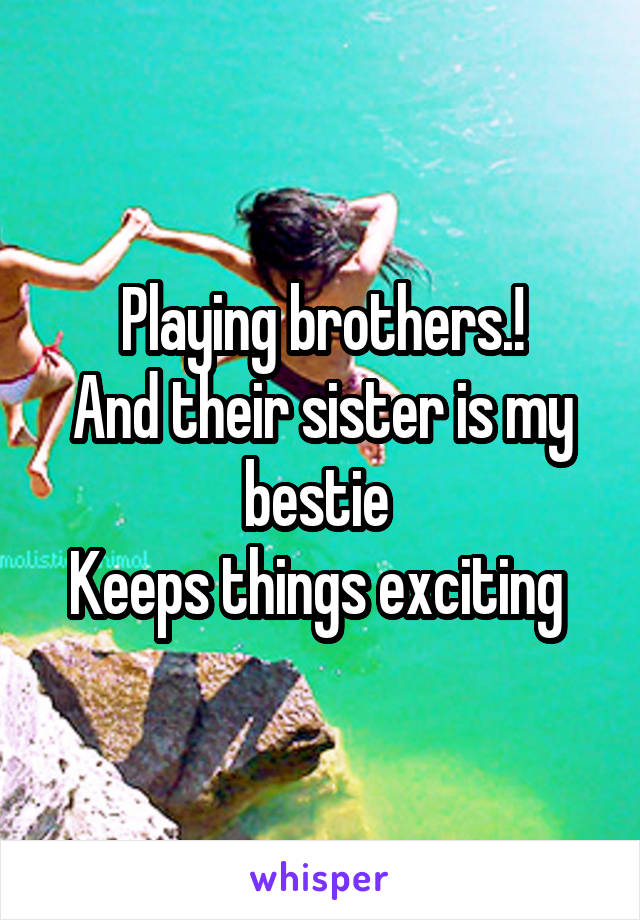 Playing brothers.!
And their sister is my bestie 
Keeps things exciting 