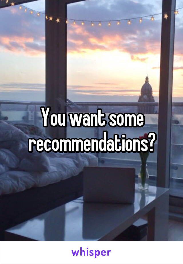 You want some recommendations?