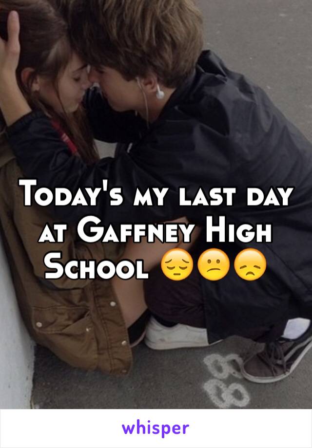 Today's my last day at Gaffney High School 😔😕😞