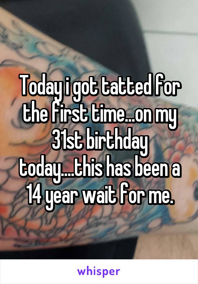 Today i got tatted for the first time...on my 31st birthday today....this has been a 14 year wait for me.