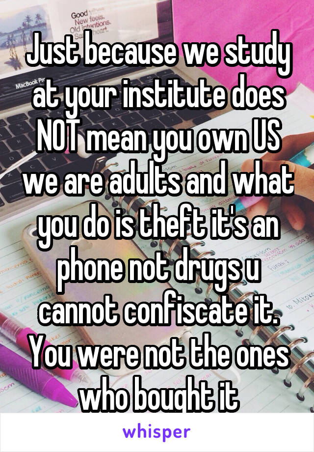 Just because we study at your institute does NOT mean you own US we are adults and what you do is theft it's an phone not drugs u cannot confiscate it. You were not the ones who bought it