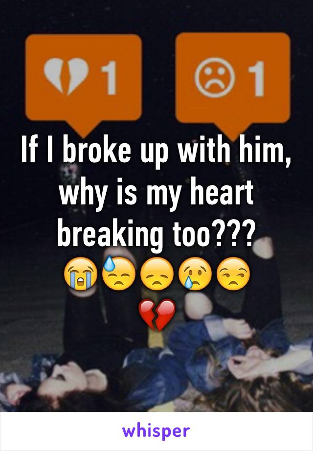 If I broke up with him, why is my heart breaking too???
😭😓😞😢😒
💔