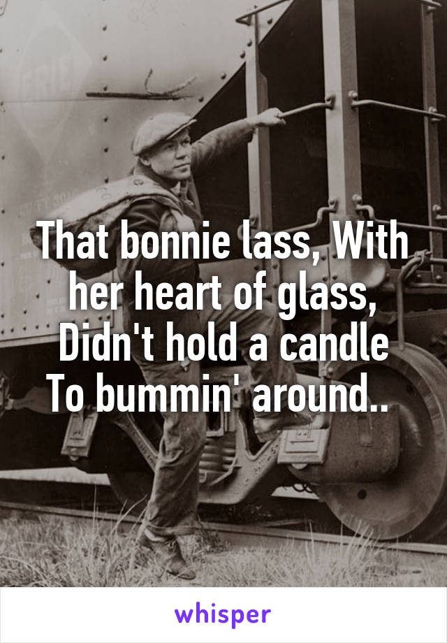 That bonnie lass, With her heart of glass,
Didn't hold a candle
To bummin' around.. 