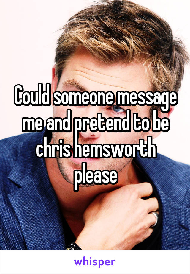 Could someone message me and pretend to be chris hemsworth please