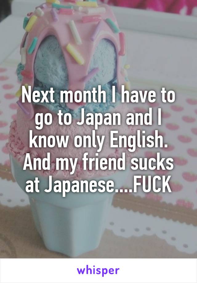 Next month I have to go to Japan and I know only English.
And my friend sucks at Japanese....FUCK