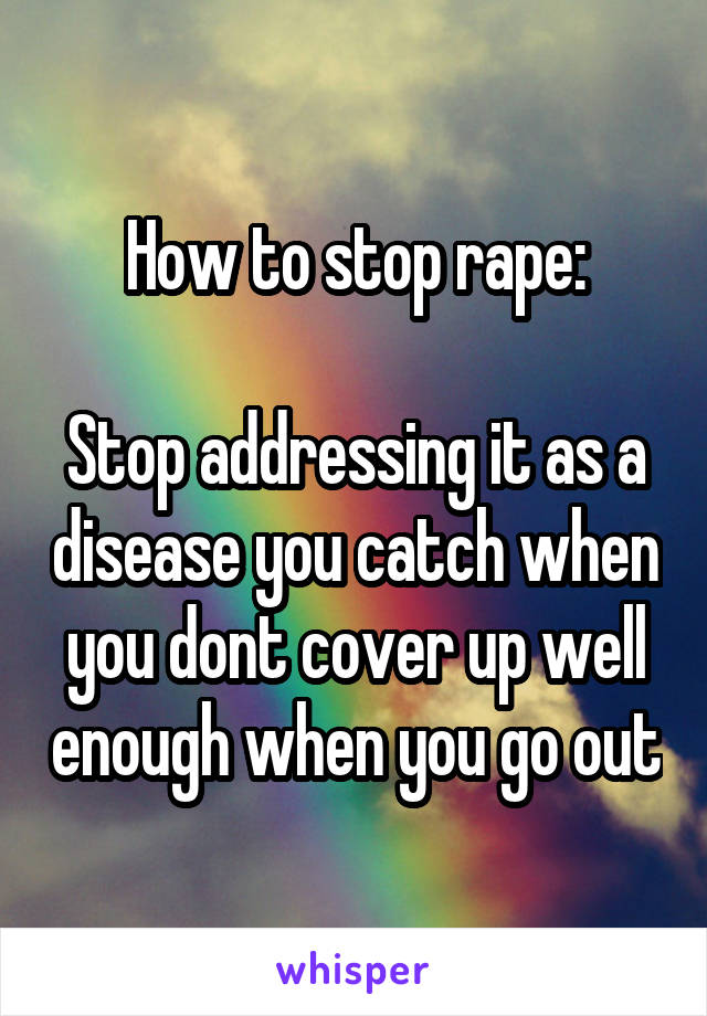 How to stop rape:

Stop addressing it as a disease you catch when you dont cover up well enough when you go out