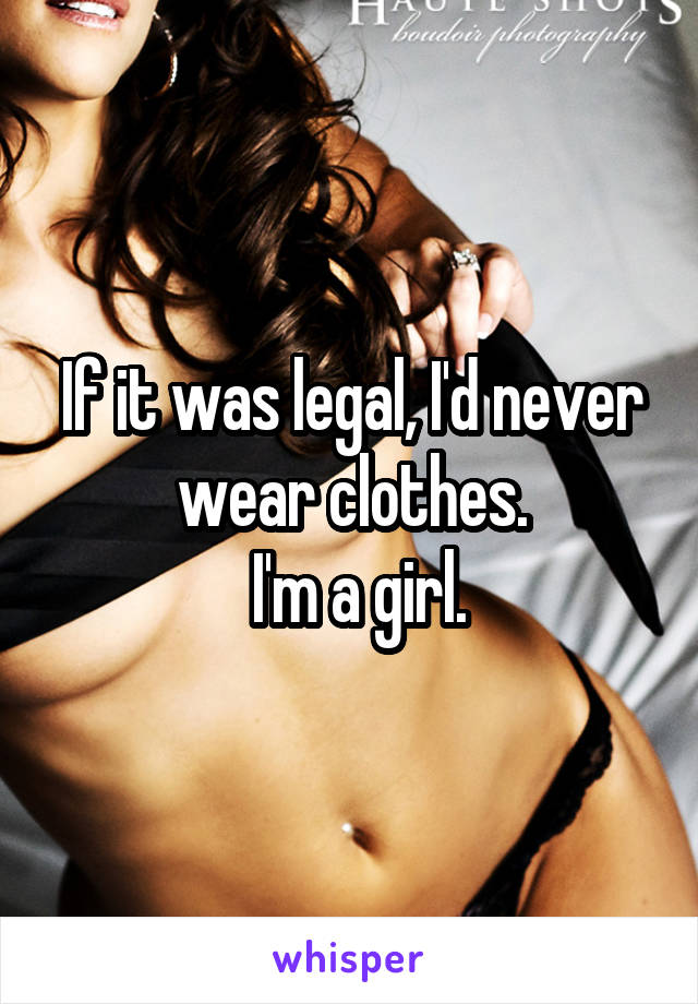 If it was legal, I'd never wear clothes.
 I'm a girl.