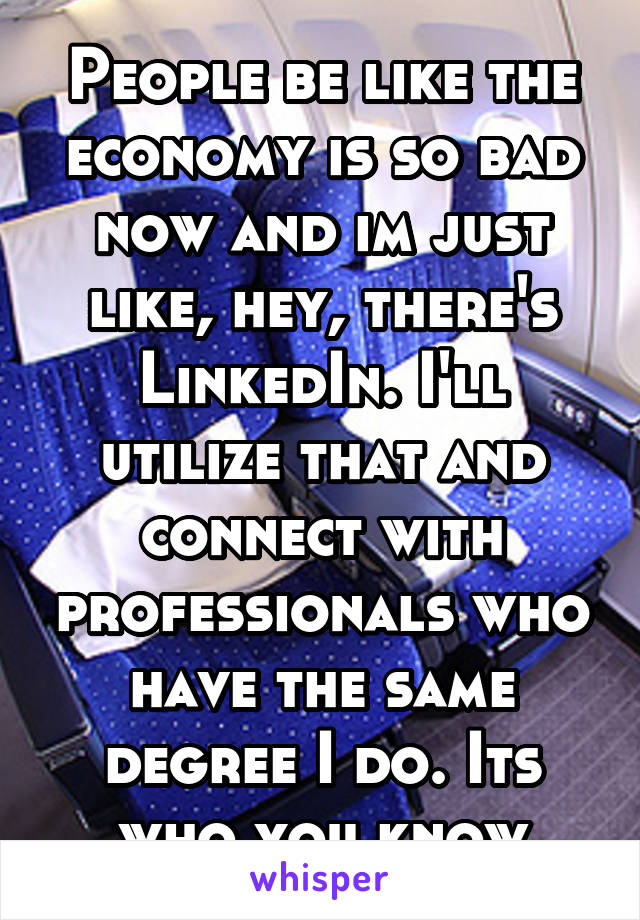 People be like the economy is so bad now and im just like, hey, there's LinkedIn. I'll utilize that and connect with professionals who have the same degree I do. Its who you know