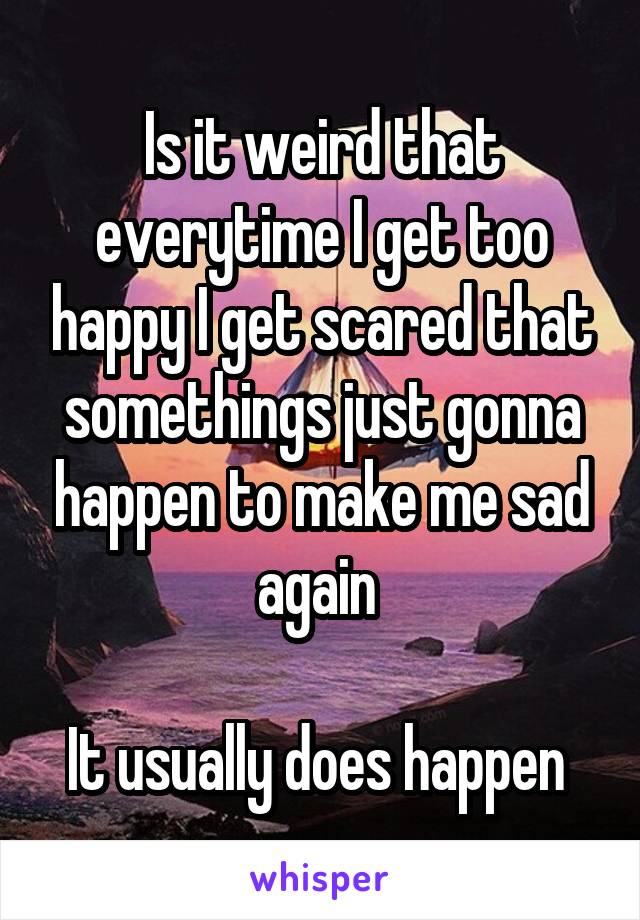 Is it weird that everytime I get too happy I get scared that somethings just gonna happen to make me sad again 

It usually does happen 