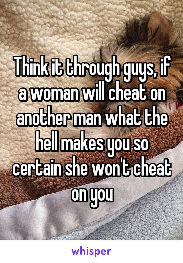 Think it through guys, if a woman will cheat on another man what the hell makes you so certain she won't cheat on you