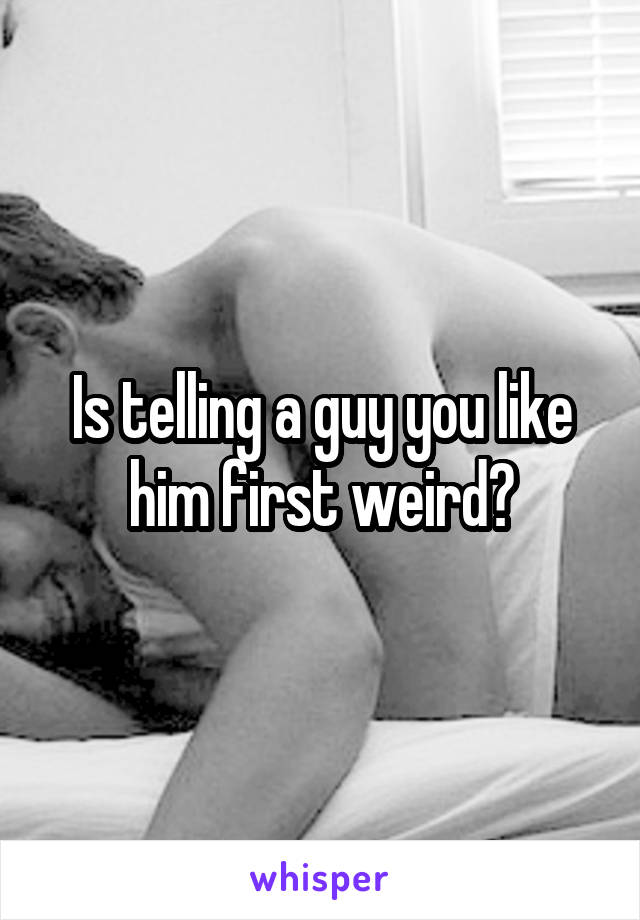 Is telling a guy you like him first weird?