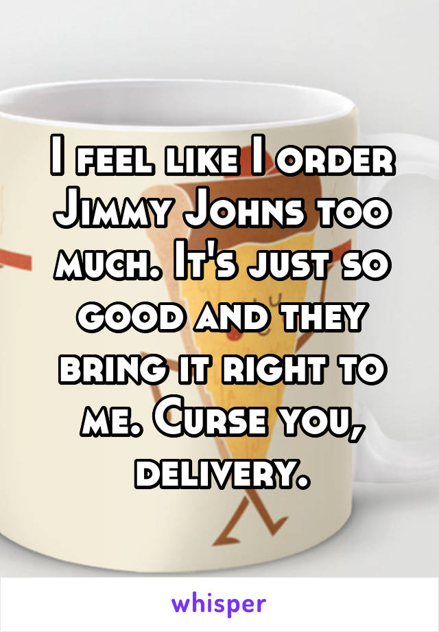 I feel like I order Jimmy Johns too much. It's just so good and they bring it right to me. Curse you, delivery.