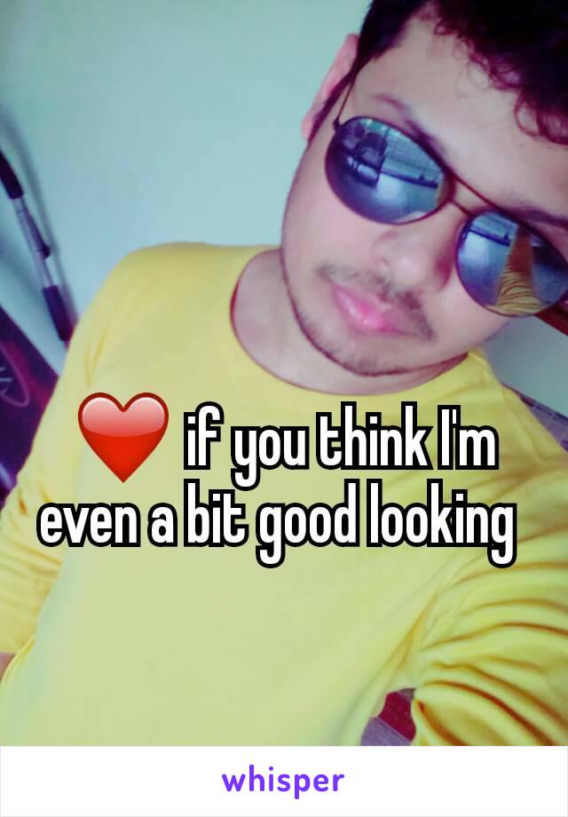 ❤ if you think I'm even a bit good looking 