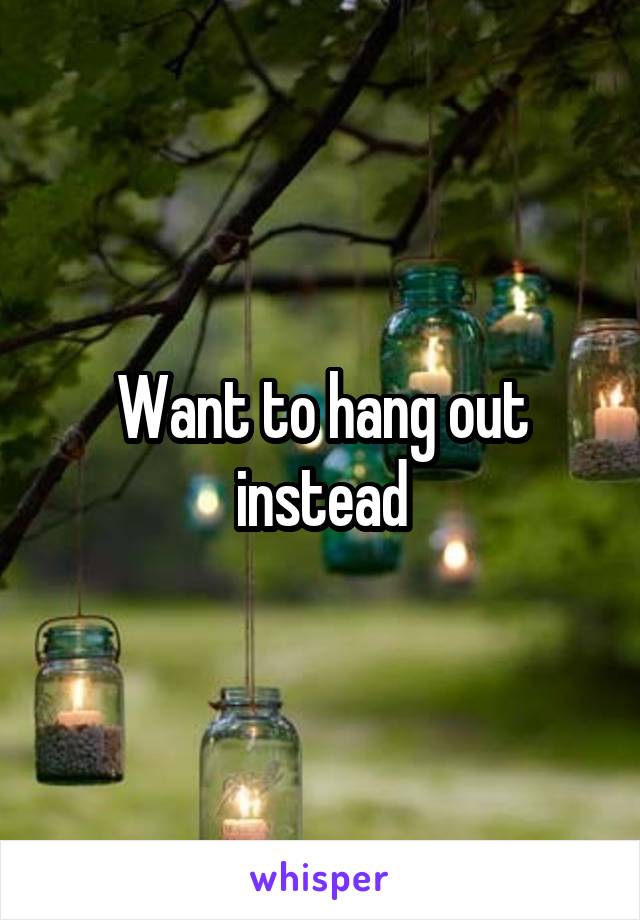 Want to hang out instead