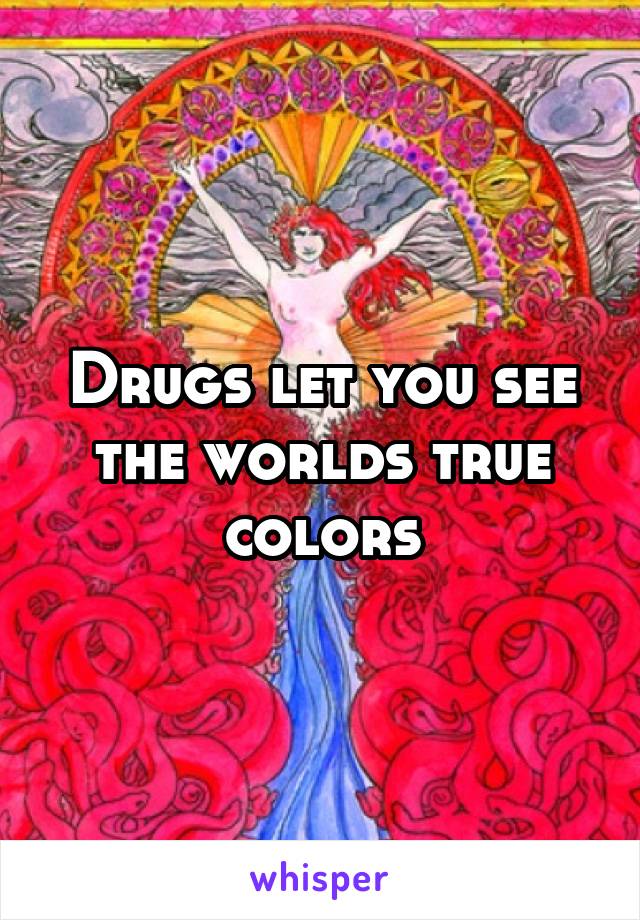 Drugs let you see the worlds true colors