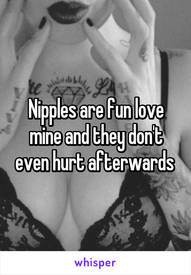 Nipples are fun love mine and they don't even hurt afterwards 