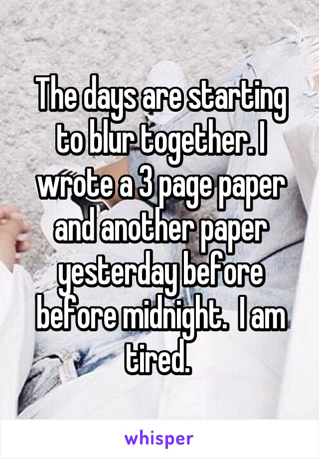 The days are starting to blur together. I wrote a 3 page paper and another paper yesterday before before midnight.  I am tired. 