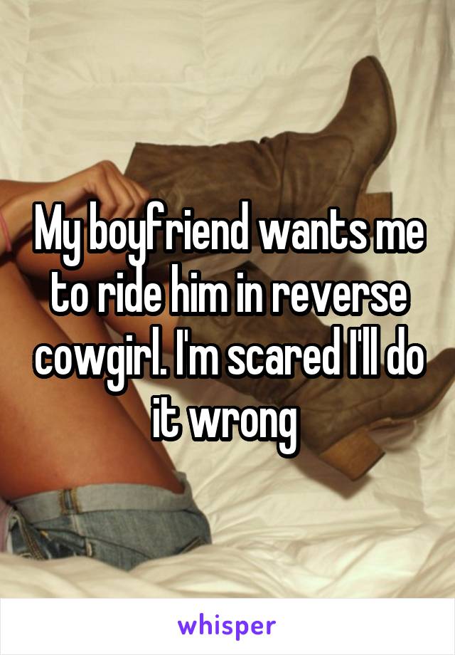 My boyfriend wants me to ride him in reverse cowgirl. I'm scared I'll do it wrong 