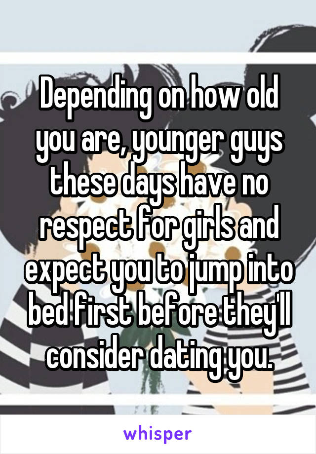 Depending on how old you are, younger guys these days have no respect for girls and expect you to jump into bed first before they'll consider dating you.