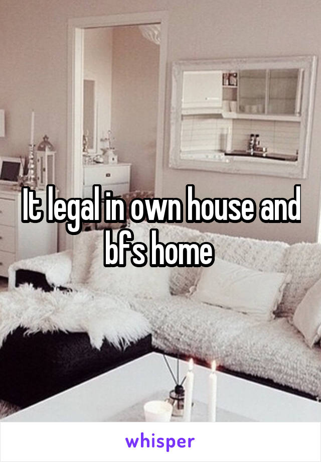 It legal in own house and bfs home 