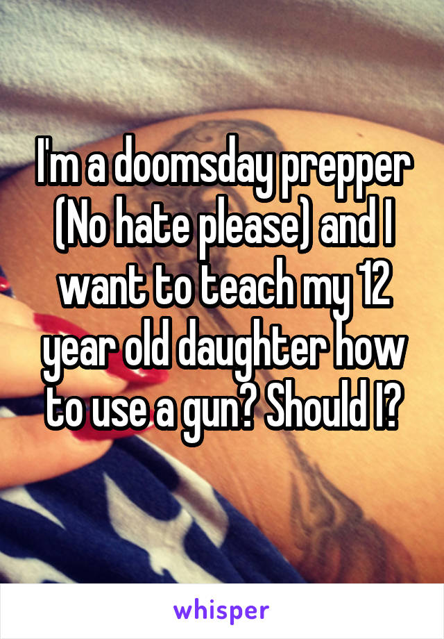 I'm a doomsday prepper
(No hate please) and I want to teach my 12 year old daughter how to use a gun? Should I?
