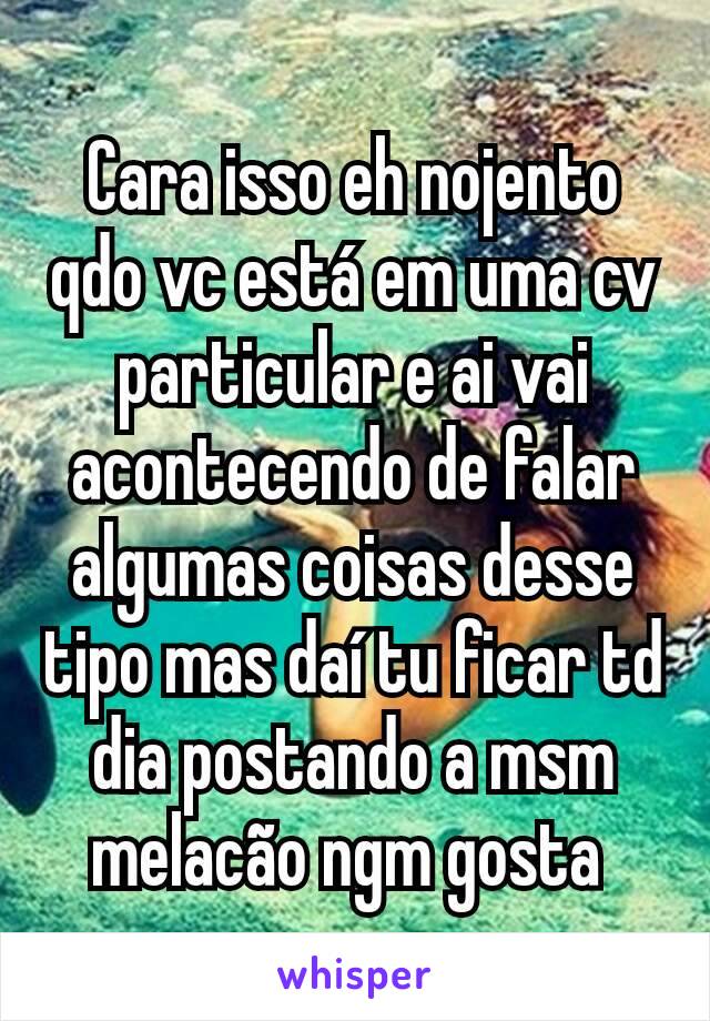 Cara isso eh nojento qdo vc está em uma cv particular e ai vai acontecendo de falar algumas coisas desse tipo mas daí tu ficar td dia postando a msm melacão ngm gosta 