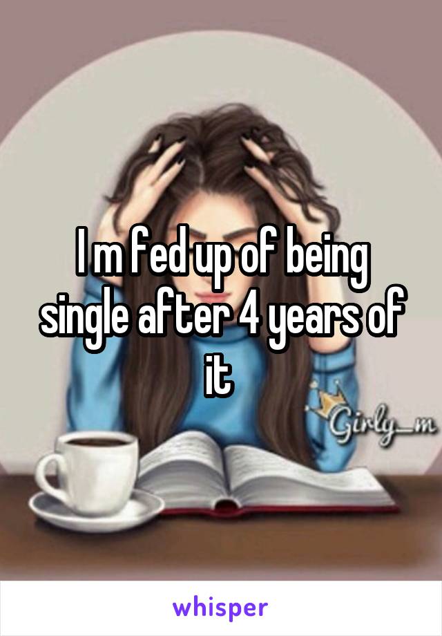 I m fed up of being single after 4 years of it 