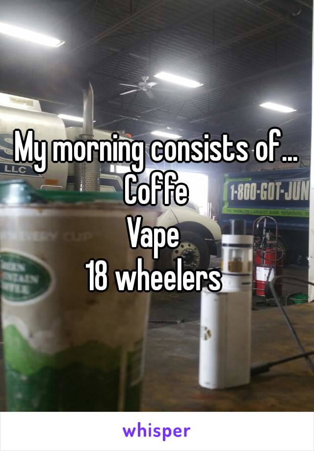 My morning consists of...
Coffe
Vape 
18 wheelers 