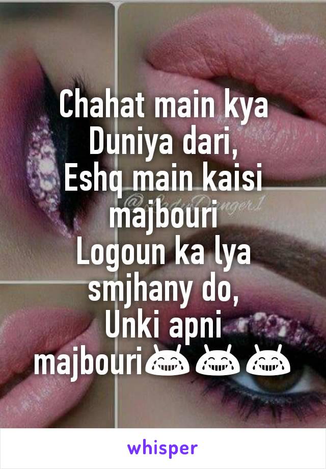 Chahat main kya Duniya dari,
Eshq main kaisi majbouri
Logoun ka lya smjhany do,
Unki apni majbouri😂😂😂