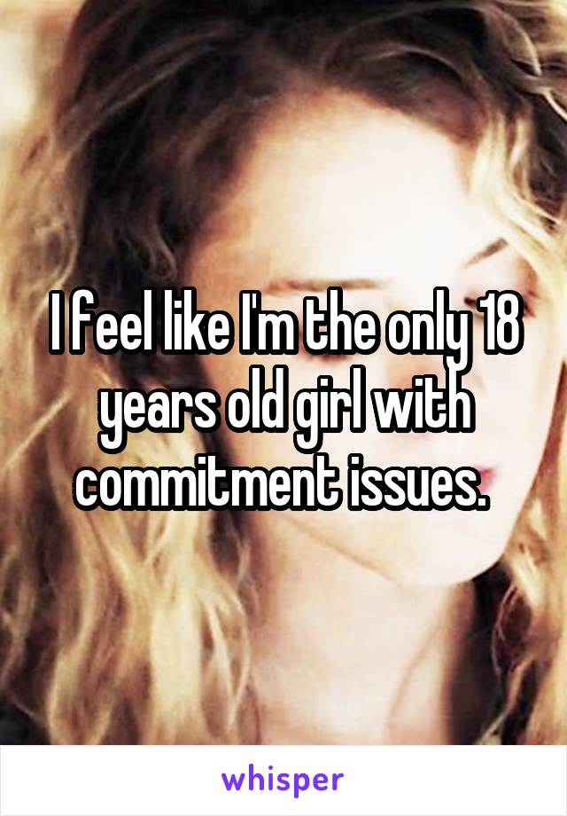 I feel like I'm the only 18 years old girl with commitment issues. 