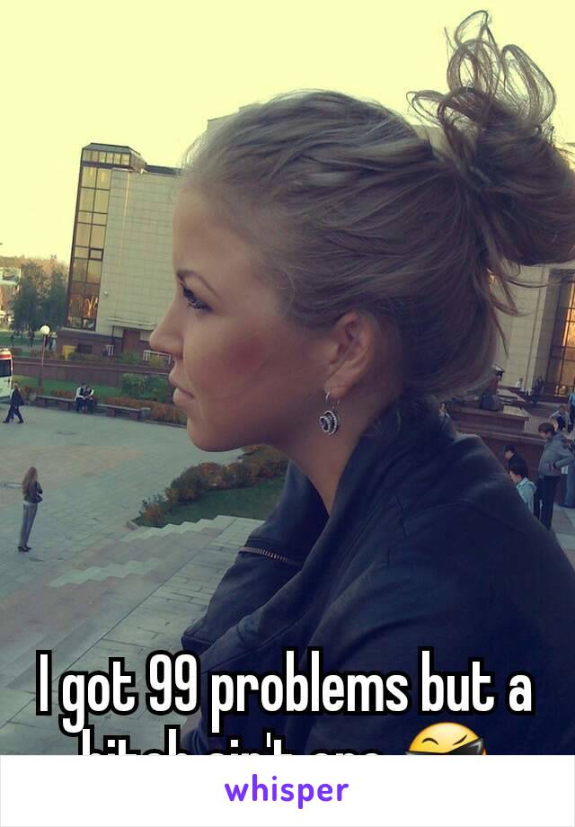 I got 99 problems but a bitch ain't one 😎