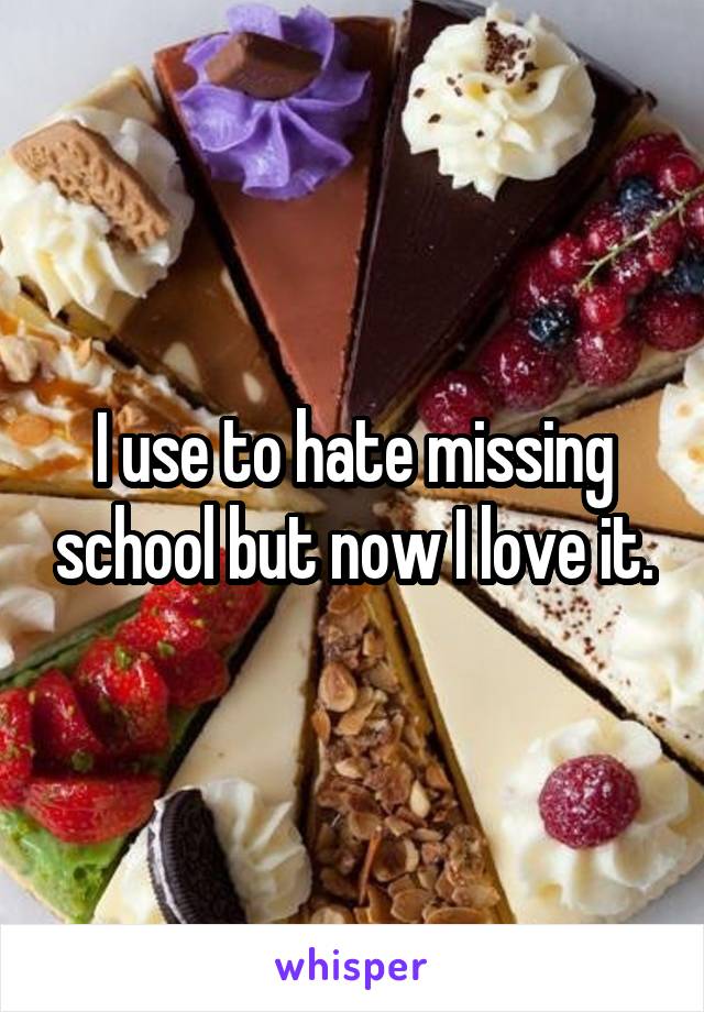 I use to hate missing school but now I love it.