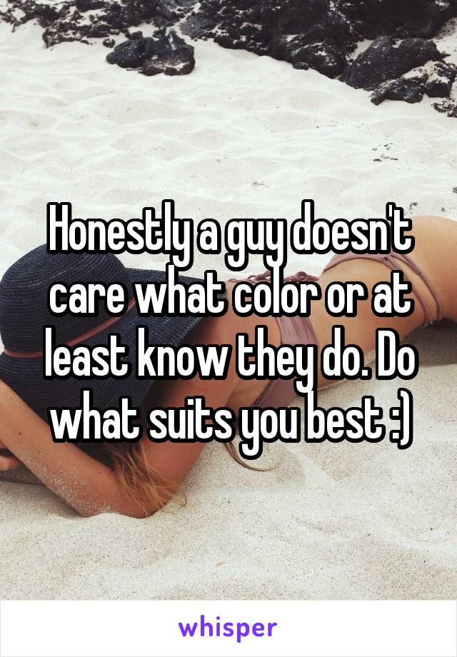 Honestly a guy doesn't care what color or at least know they do. Do what suits you best :)