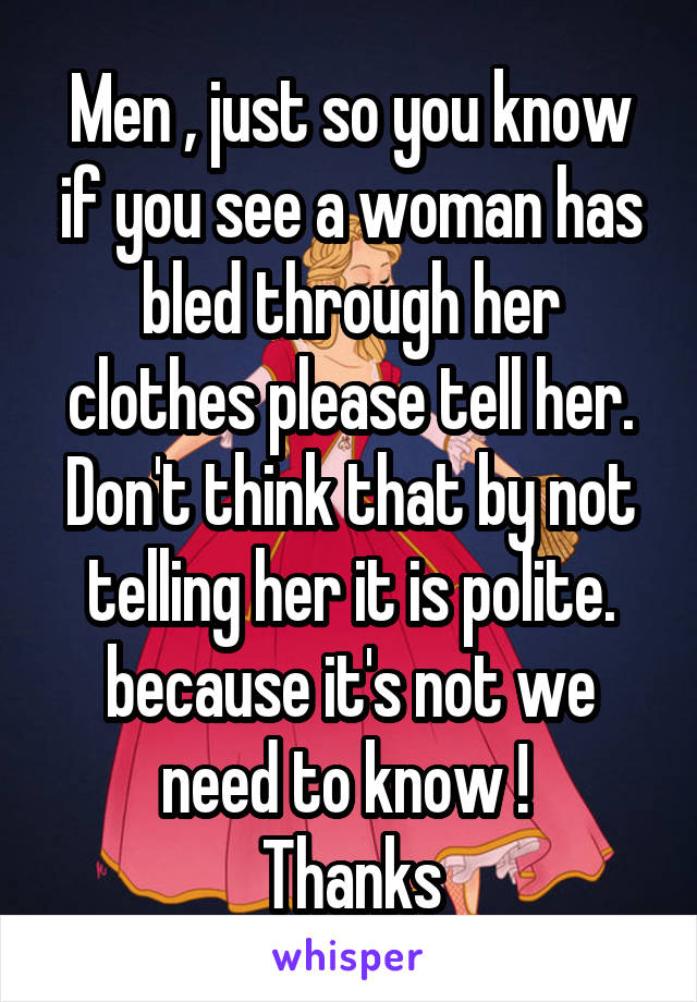 Men , just so you know if you see a woman has bled through her clothes please tell her. Don't think that by not telling her it is polite. because it's not we need to know ! 
Thanks