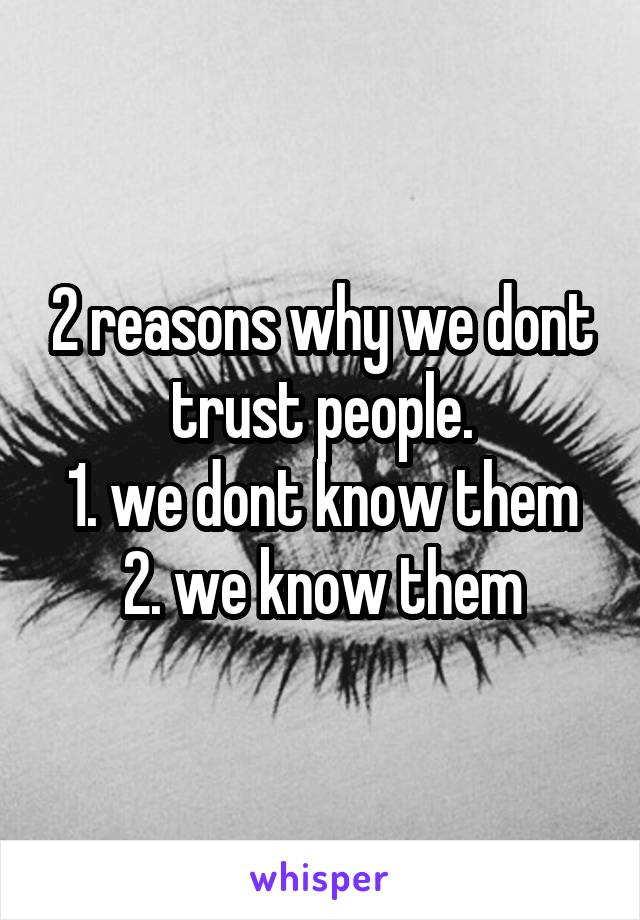 2 reasons why we dont trust people.
1. we dont know them
2. we know them