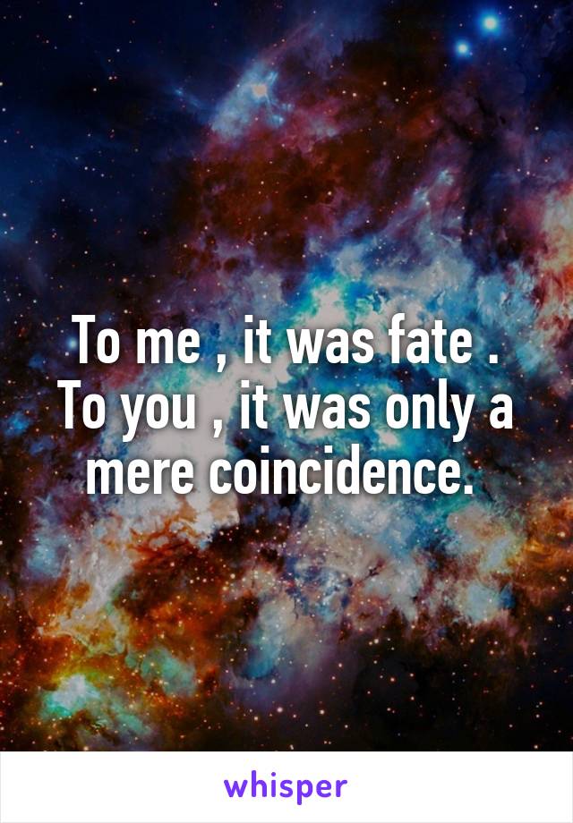 To me , it was fate .
To you , it was only a mere coincidence. 