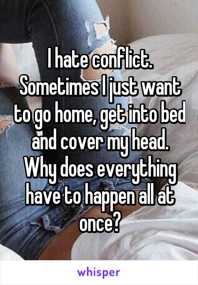 I hate conflict. Sometimes I just want to go home, get into bed and cover my head. Why does everything have to happen all at once?