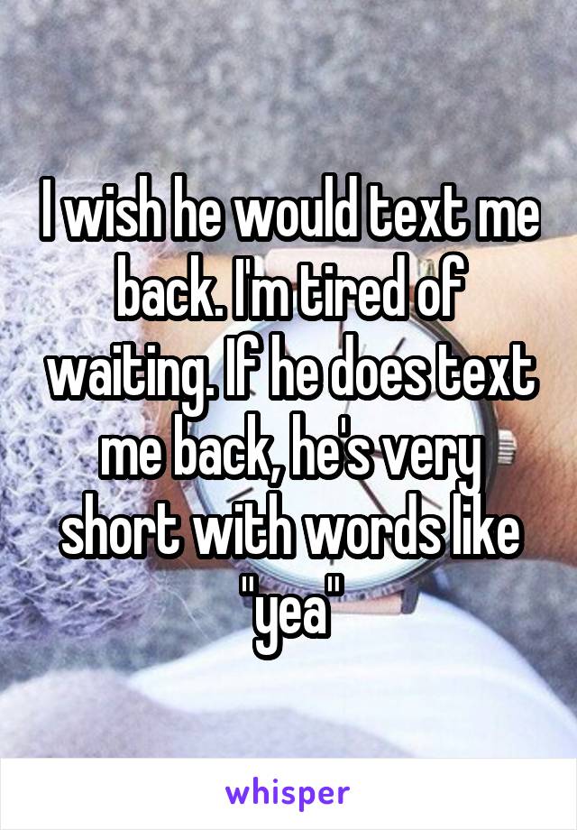 I wish he would text me back. I'm tired of waiting. If he does text me back, he's very short with words like "yea"