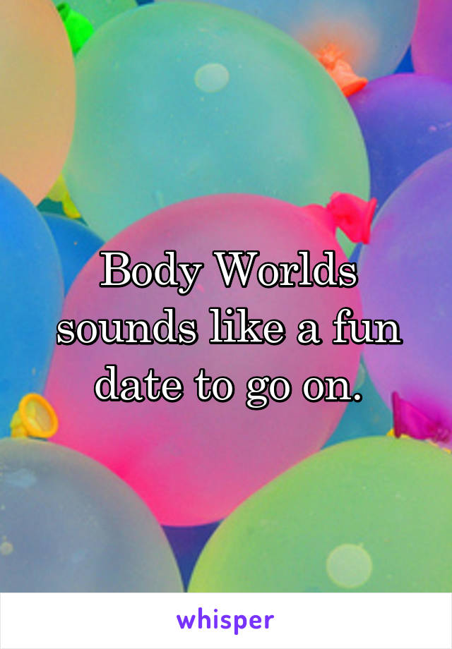 Body Worlds sounds like a fun date to go on.