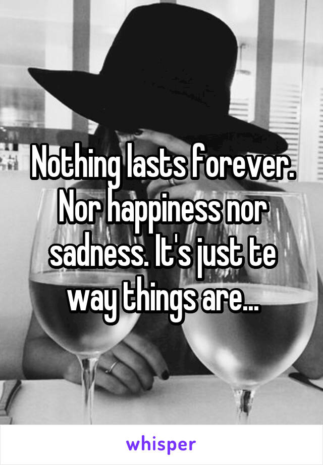 Nothing lasts forever. Nor happiness nor sadness. It's just te way things are...