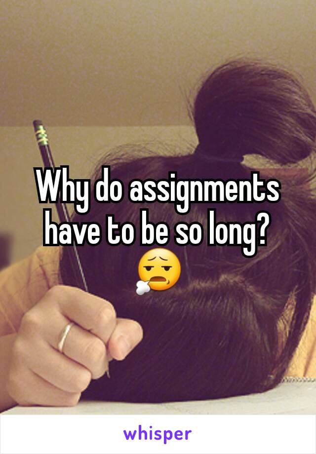 Why do assignments have to be so long?
😧