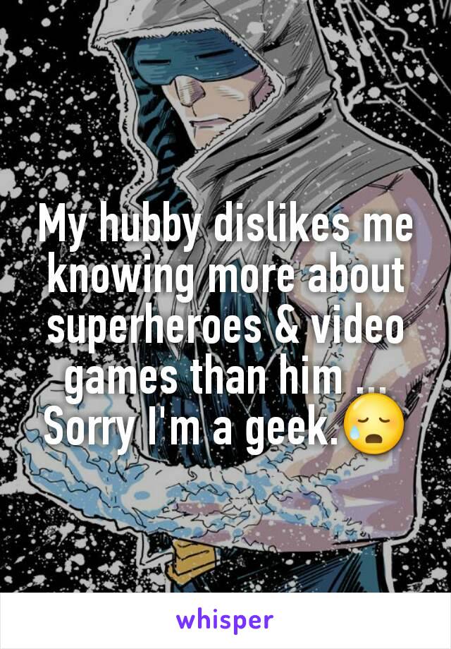 My hubby dislikes me knowing more about superheroes & video games than him ... Sorry I'm a geek.😥