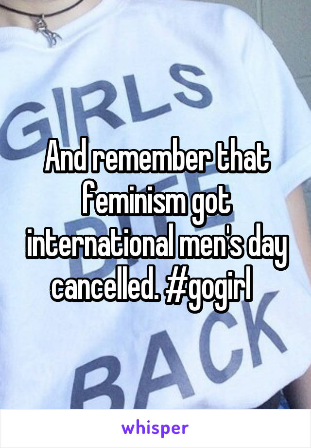 And remember that feminism got international men's day cancelled. #gogirl  