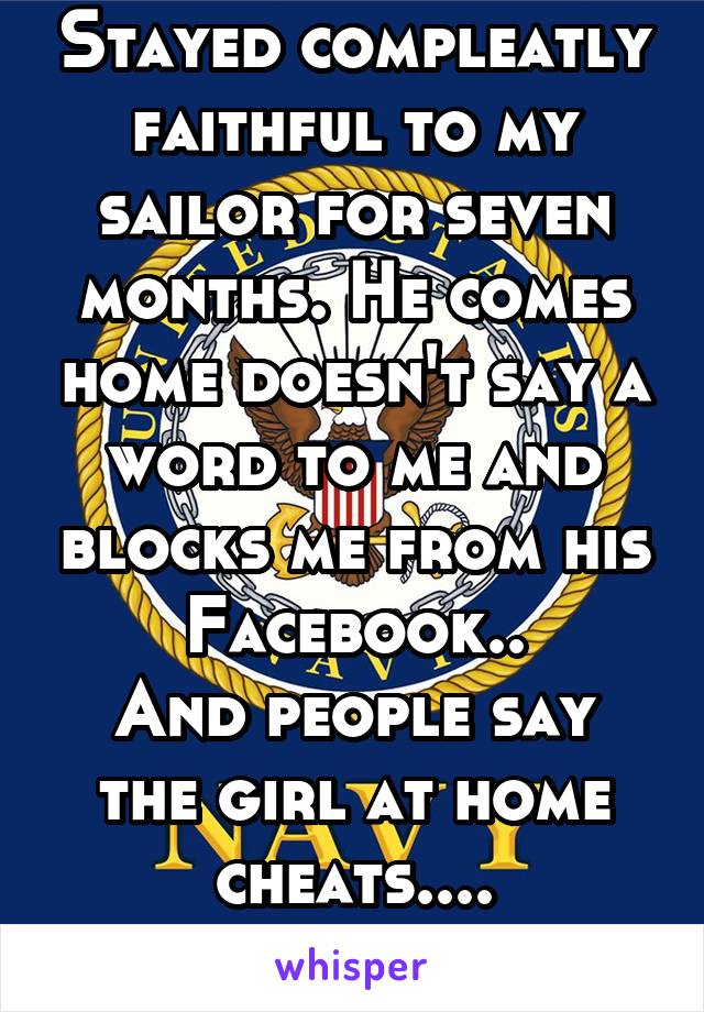 Stayed compleatly faithful to my sailor for seven months. He comes home doesn't say a word to me and blocks me from his Facebook..
And people say the girl at home cheats....
  