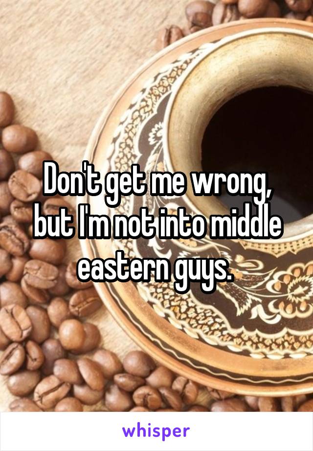 Don't get me wrong, but I'm not into middle eastern guys. 