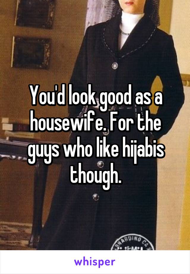 You'd look good as a housewife. For the guys who like hijabis though.