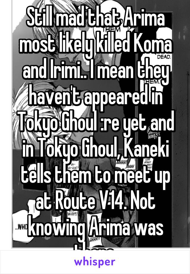 Still mad that Arima most likely killed Koma and Irimi.. I mean they haven't appeared in Tokyo Ghoul :re yet and in Tokyo Ghoul, Kaneki tells them to meet up at Route V14. Not knowing Arima was there.