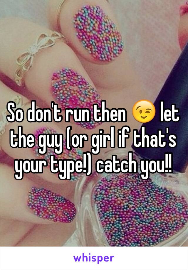 So don't run then 😉 let the guy (or girl if that's your type!) catch you!!