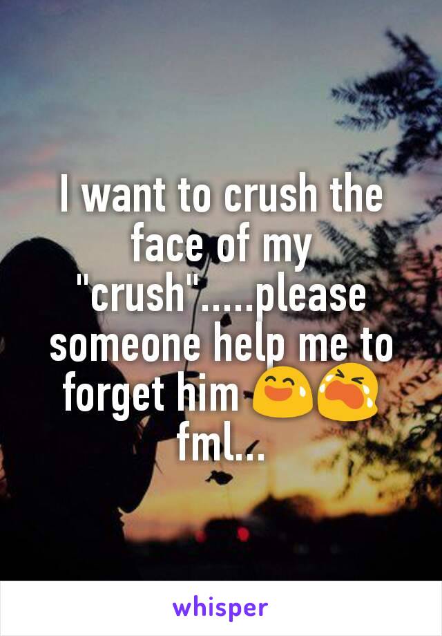 I want to crush the face of my "crush".....please someone help me to forget him 😅😭
fml...